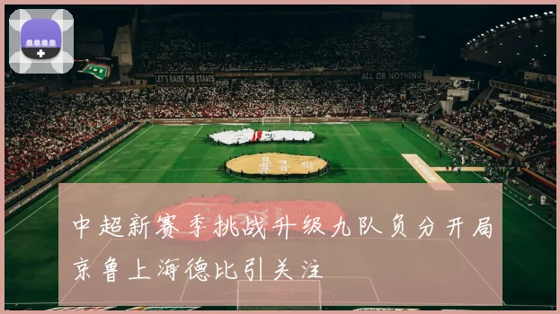 中超新赛季挑战升级九队负分开局京鲁上海德比引关注