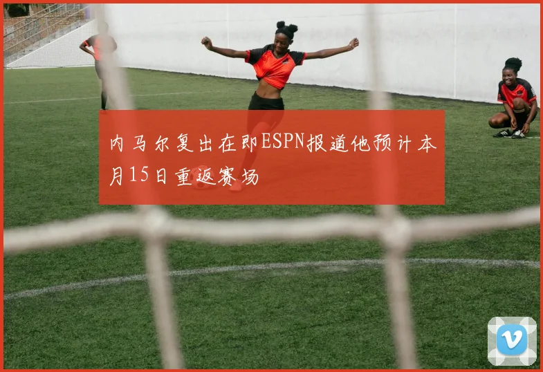 内马尔复出在即ESPN报道他预计本月15日重返赛场