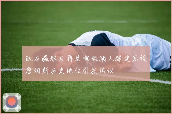 狄龙赢球后再度嘲讽湖人球迷无视詹姆斯历史地位引发热议