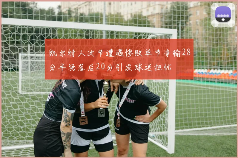 凯尔特人次节遭遇惨败单节净输28分半场落后20分引发球迷担忧