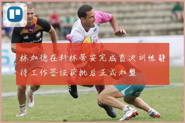 林加德在科林蒂安完成首次训练静待工作签证获批后正式加盟