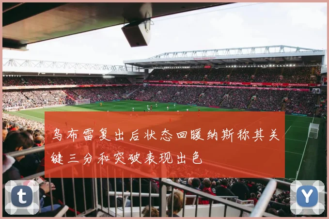 乌布雷复出后状态回暖纳斯称其关键三分和突破表现出色