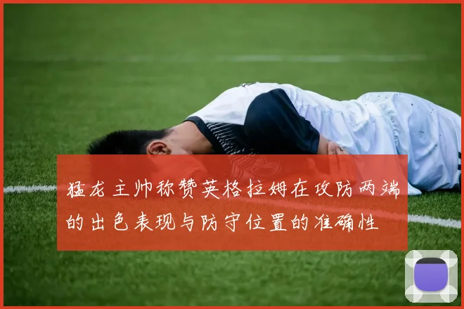 猛龙主帅称赞英格拉姆在攻防两端的出色表现与防守位置的准确性