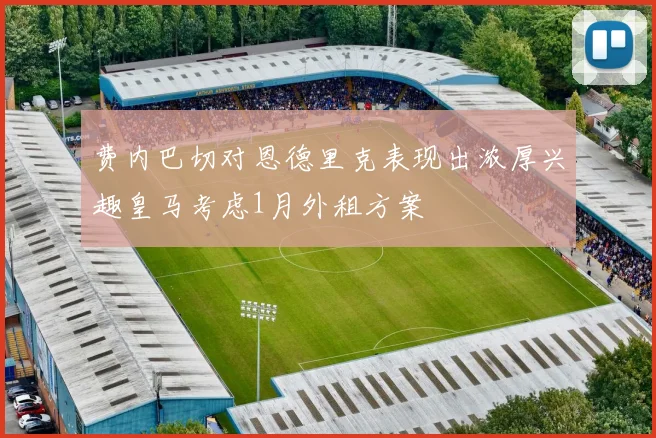 费内巴切对恩德里克表现出浓厚兴趣皇马考虑1月外租方案