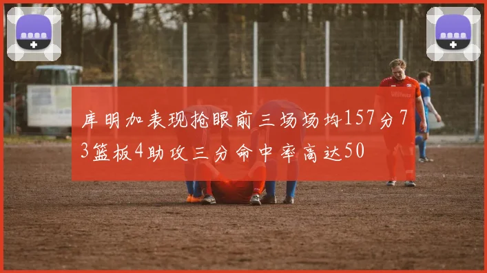 库明加表现抢眼前三场场均157分73篮板4助攻三分命中率高达50