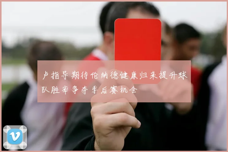 卢指导期待伦纳德健康归来提升球队胜率争夺季后赛机会