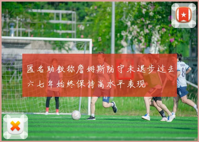 匿名助教称詹姆斯防守未退步过去六七年始终保持高水平表现