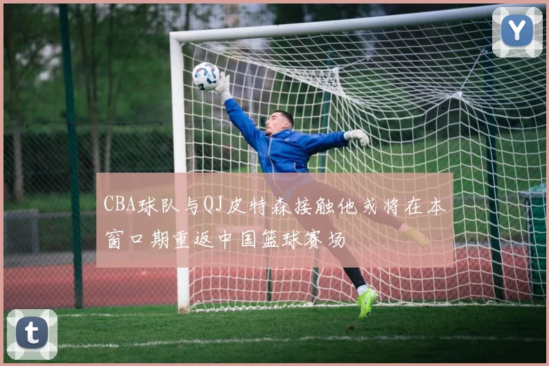 CBA球队与QJ皮特森接触他或将在本窗口期重返中国篮球赛场