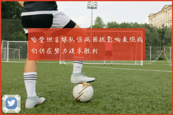 哈登坦言球队伤病困扰影响表现我们仍在努力追求胜利