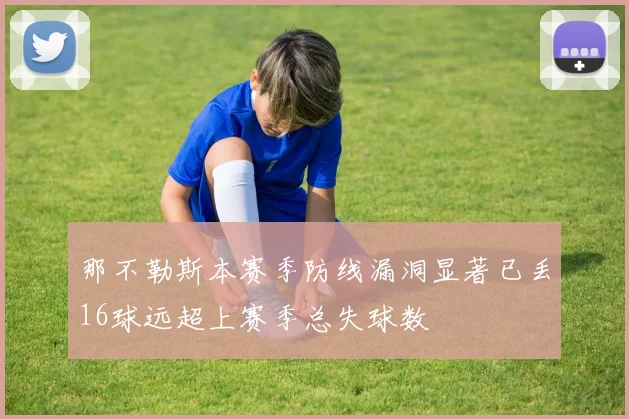 那不勒斯本赛季防线漏洞显著已丢16球远超上赛季总失球数