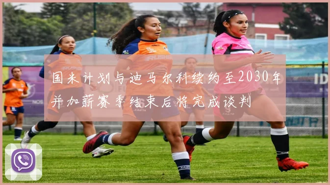 国米计划与迪马尔科续约至2030年并加薪赛季结束后将完成谈判