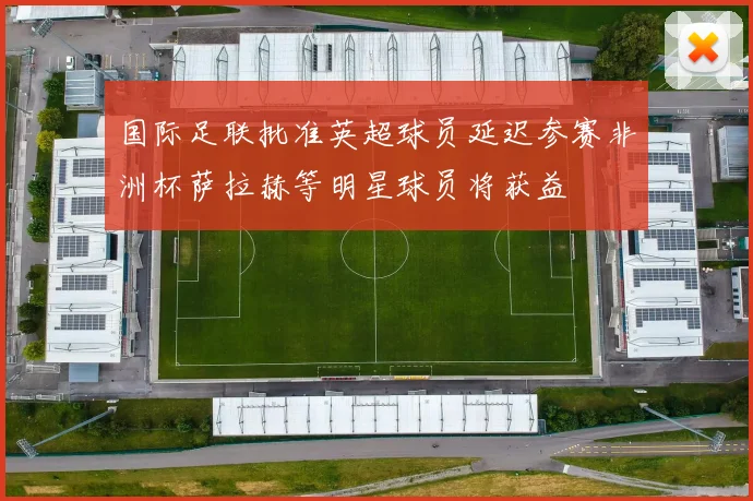 国际足联批准英超球员延迟参赛非洲杯萨拉赫等明星球员将获益