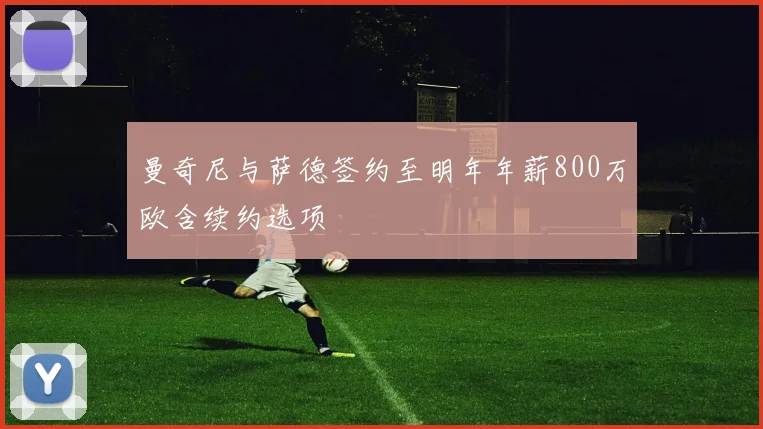 曼奇尼与萨德签约至明年年薪800万欧含续约选项