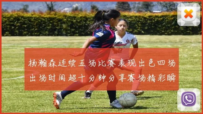 杨瀚森连续五场比赛表现出色四场出场时间超十分钟分享赛场精彩瞬间