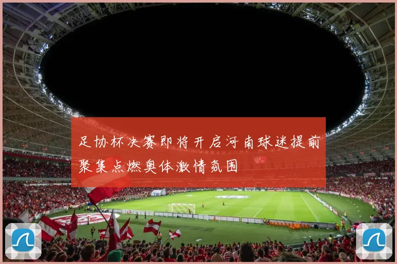 足协杯决赛即将开启河南球迷提前聚集点燃奥体激情氛围