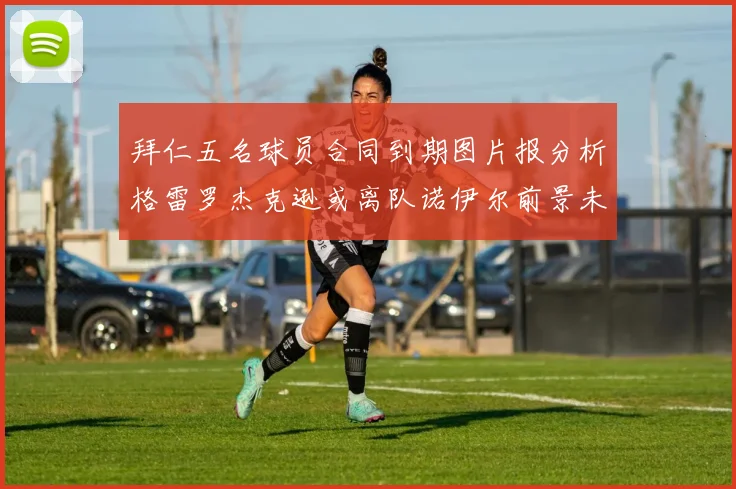 拜仁五名球员合同到期图片报分析格雷罗杰克逊或离队诺伊尔前景未定