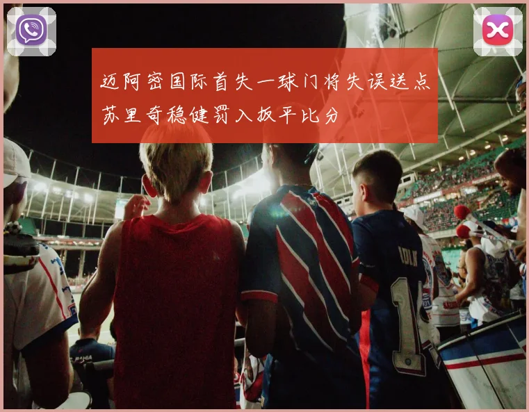 迈阿密国际首失一球门将失误送点苏里奇稳健罚入扳平比分