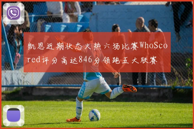 凯恩近期状态火热六场比赛WhoScored评分高达846分领跑五大联赛