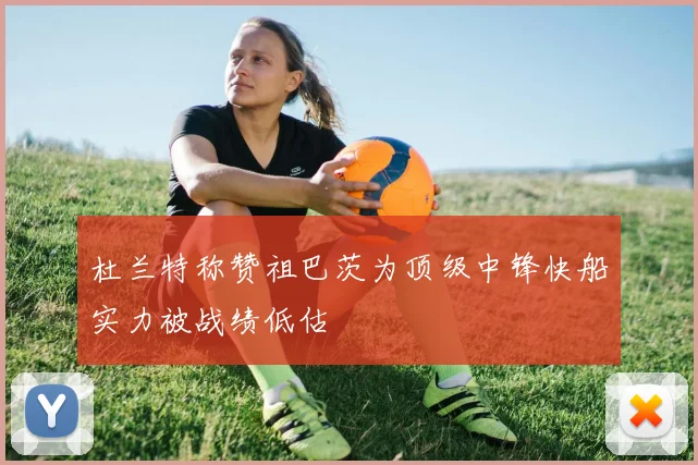 杜兰特称赞祖巴茨为顶级中锋快船实力被战绩低估