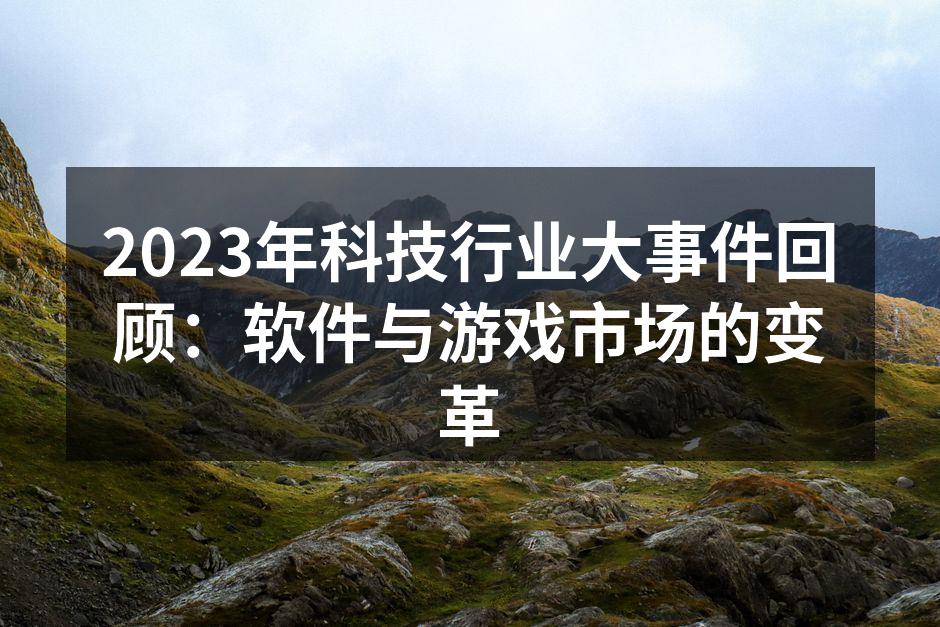 2023年科技行业大事件回顾：软件与游戏