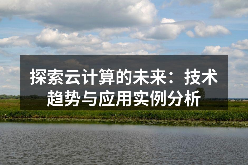 探索云计算的未来:技术趋势与应用实例分析